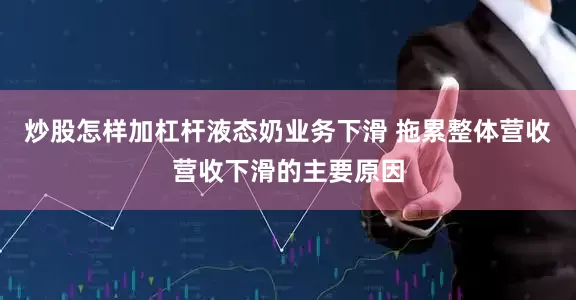 炒股怎样加杠杆液态奶业务下滑 拖累整体营收营收下滑的主要原因
