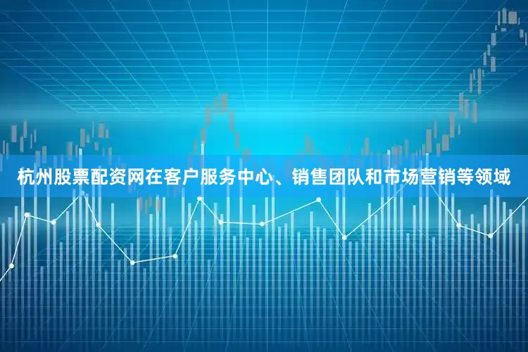 杭州股票配资网在客户服务中心、销售团队和市场营销等领域