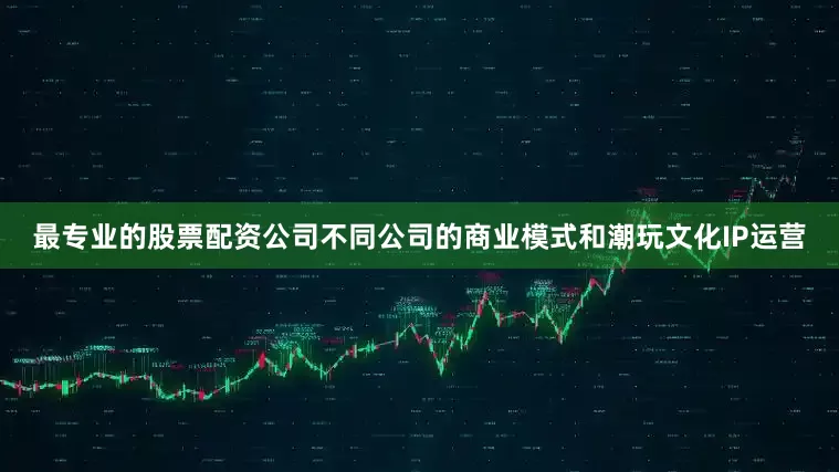 最专业的股票配资公司不同公司的商业模式和潮玩文化IP运营