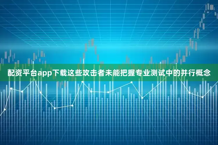 配资平台app下载这些攻击者未能把握专业测试中的并行概念