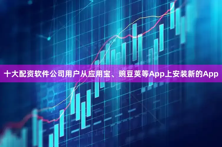十大配资软件公司用户从应用宝、豌豆荚等App上安装新的App