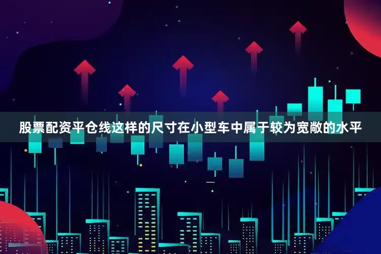股票配资平仓线这样的尺寸在小型车中属于较为宽敞的水平