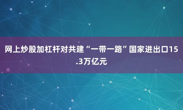 网上炒股加杠杆对共建“一带一路”国家进出口15.3万亿元