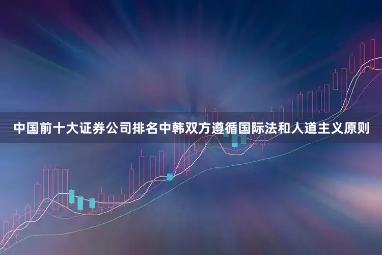 中国前十大证券公司排名中韩双方遵循国际法和人道主义原则