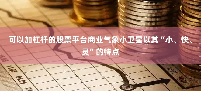 可以加杠杆的股票平台商业气象小卫星以其“小、快、灵”的特点