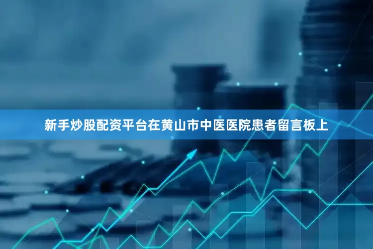 新手炒股配资平台在黄山市中医医院患者留言板上