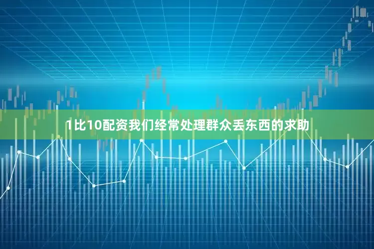 1比10配资我们经常处理群众丢东西的求助