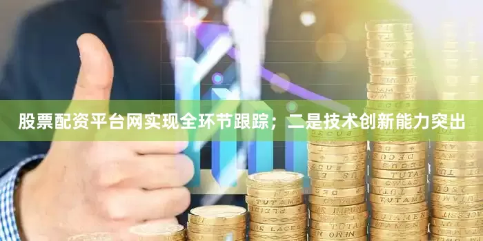 股票配资平台网实现全环节跟踪；二是技术创新能力突出