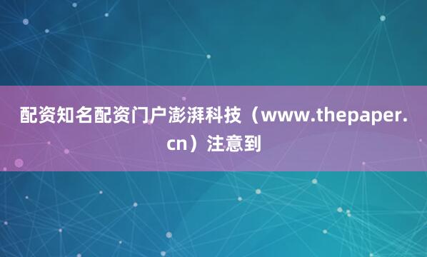配资知名配资门户澎湃科技（www.thepaper.cn）注意到