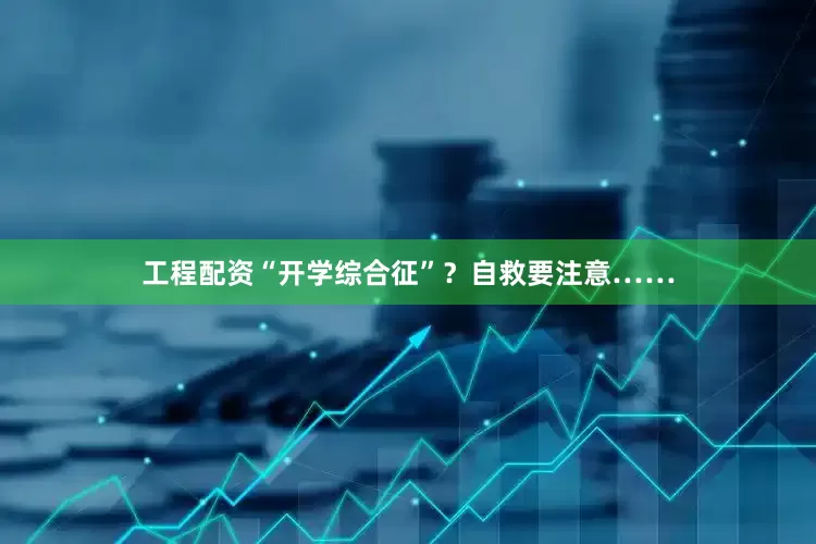 工程配资“开学综合征”？自救要注意……