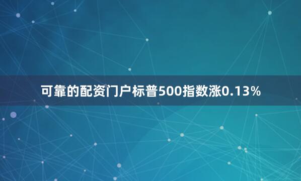 可靠的配资门户标普500指数涨0.13%