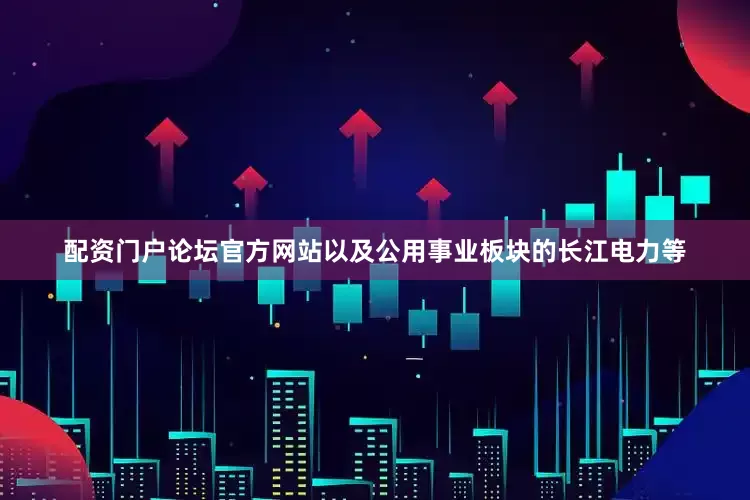 配资门户论坛官方网站以及公用事业板块的长江电力等