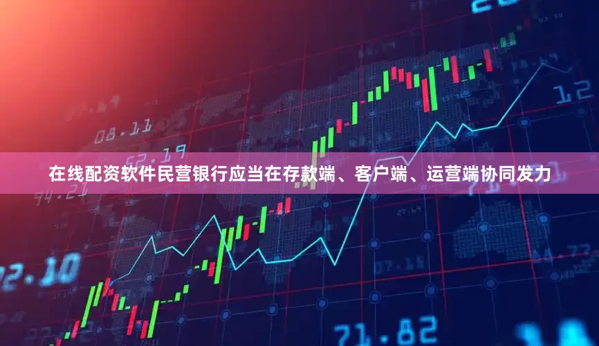 在线配资软件民营银行应当在存款端、客户端、运营端协同发力