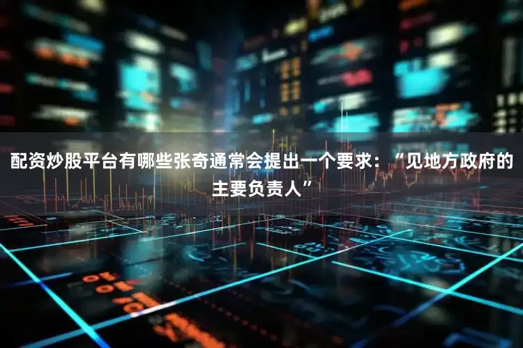 配资炒股平台有哪些张奇通常会提出一个要求：“见地方政府的主要负责人”