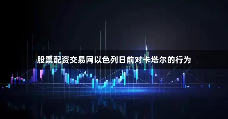 股票配资交易网以色列日前对卡塔尔的行为