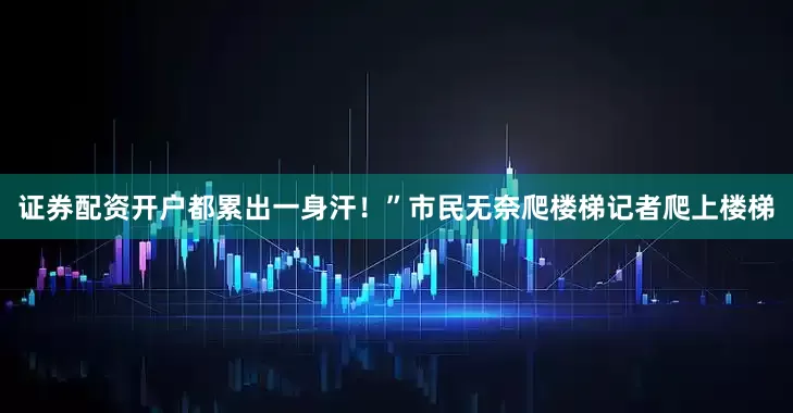 证券配资开户都累出一身汗！”市民无奈爬楼梯记者爬上楼梯