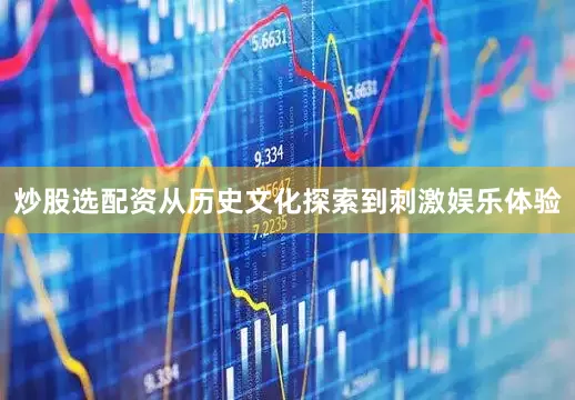 炒股选配资从历史文化探索到刺激娱乐体验