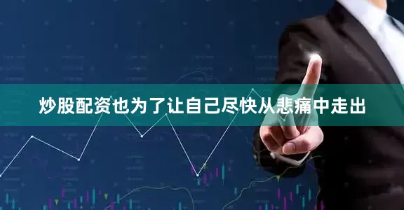炒股配资也为了让自己尽快从悲痛中走出
