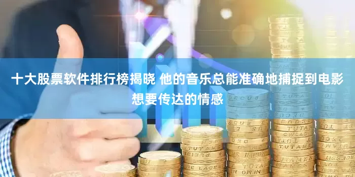 十大股票软件排行榜揭晓 他的音乐总能准确地捕捉到电影想要传达的情感