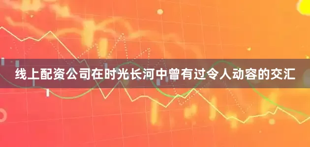 线上配资公司在时光长河中曾有过令人动容的交汇