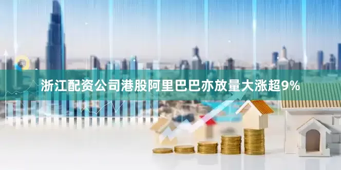 浙江配资公司港股阿里巴巴亦放量大涨超9%