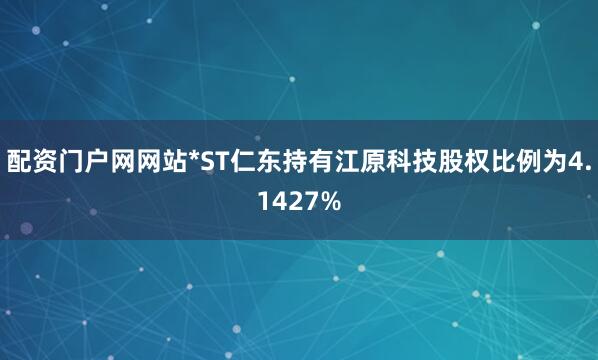 配资门户网网站*ST仁东持有江原科技股权比例为4.1427%