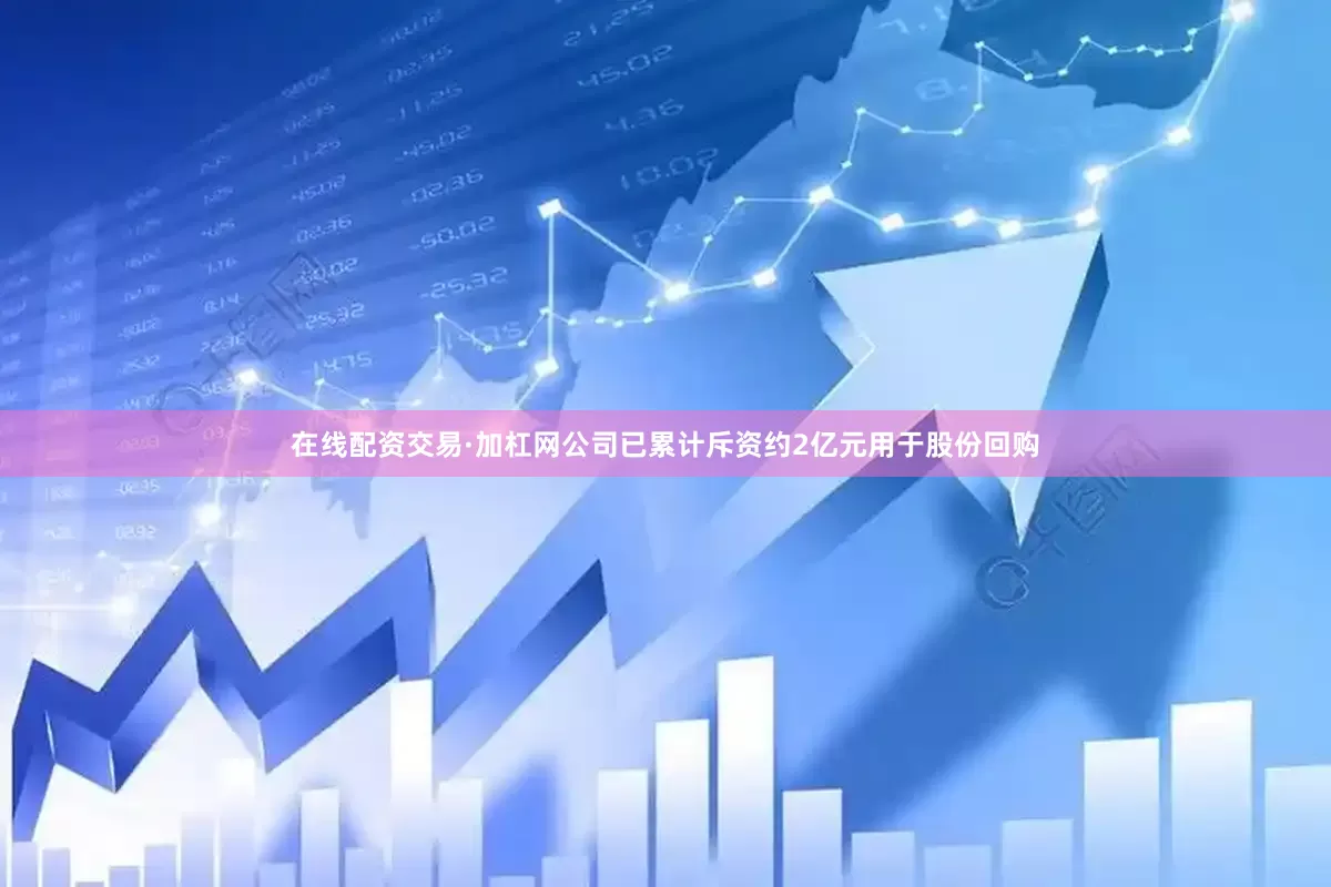 在线配资交易·加杠网公司已累计斥资约2亿元用于股份回购