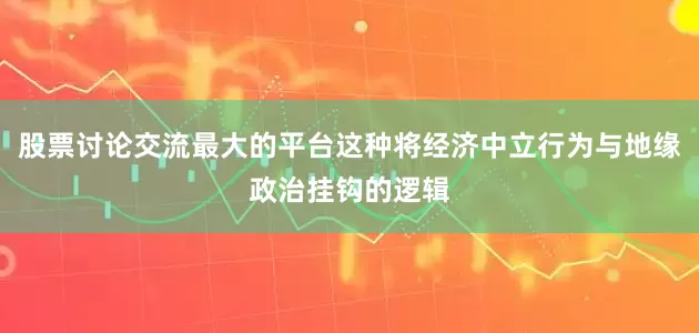股票讨论交流最大的平台这种将经济中立行为与地缘政治挂钩的逻辑
