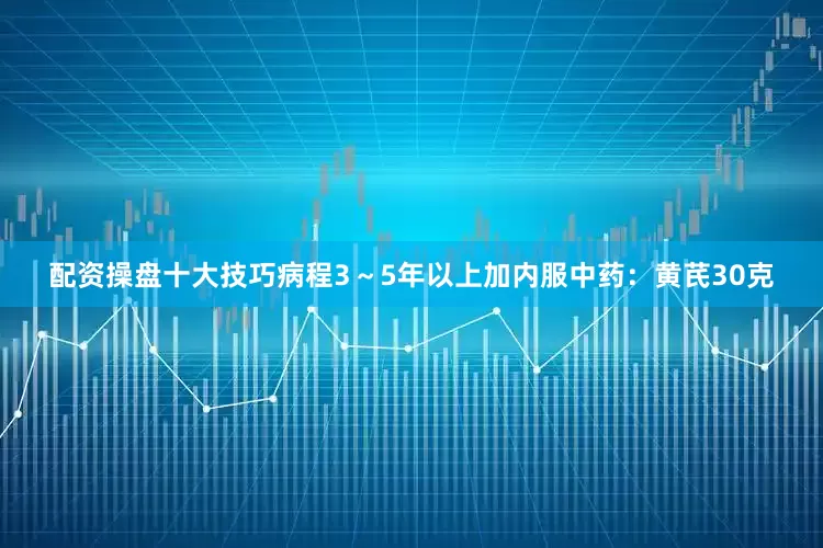 配资操盘十大技巧病程3～5年以上加内服中药：黄芪30克