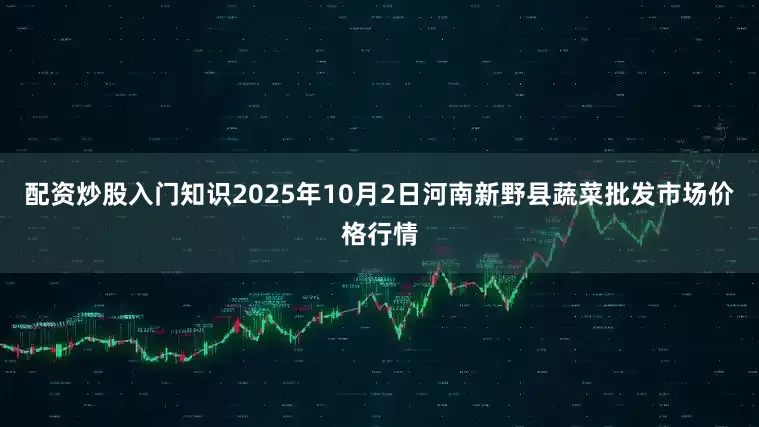配资炒股入门知识2025年10月2日河南新野县蔬菜批发市场价格行情