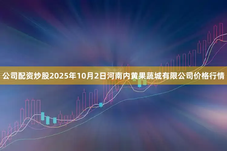 公司配资炒股2025年10月2日河南内黄果蔬城有限公司价格行情