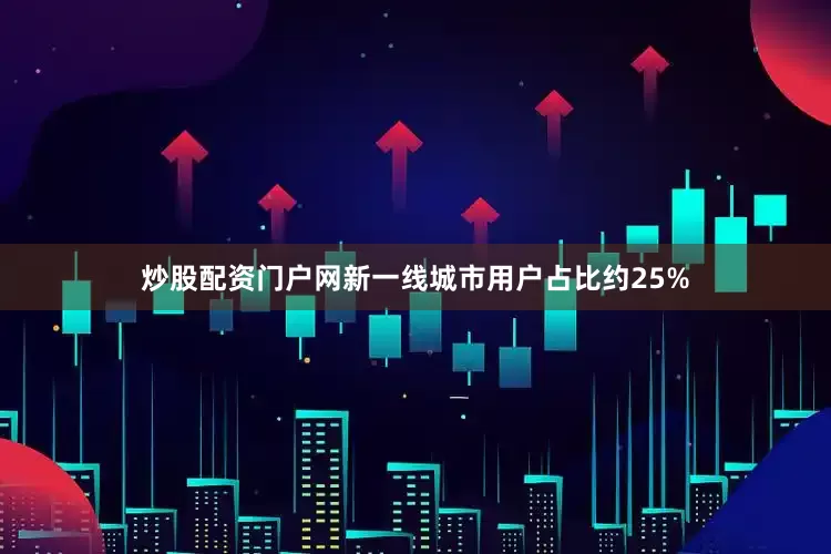 炒股配资门户网新一线城市用户占比约25%