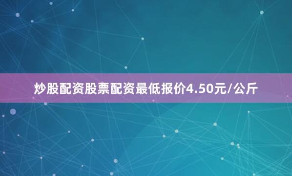 炒股配资股票配资最低报价4.50元/公斤