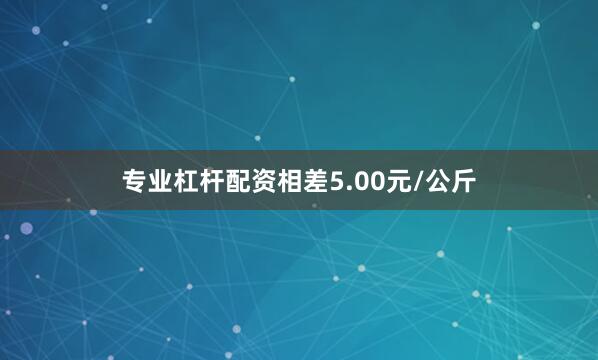 专业杠杆配资相差5.00元/公斤