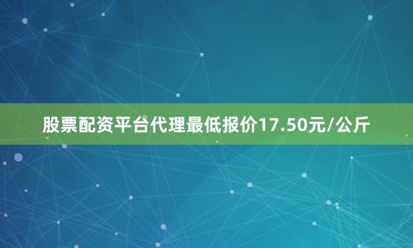 股票配资平台代理最低报价17.50元/公斤