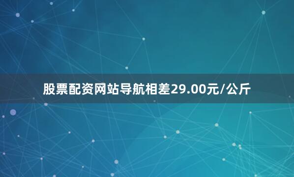 股票配资网站导航相差29.00元/公斤