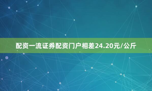 配资一流证券配资门户相差24.20元/公斤