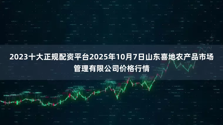 2023十大正规配资平台2025年10月7日山东喜地农产品市场管理有限公司价格行情