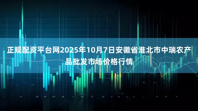 正规配资平台网2025年10月7日安徽省淮北市中瑞农产品批发市场价格行情