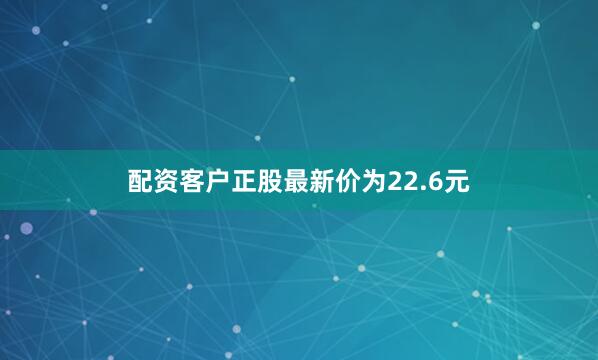 配资客户正股最新价为22.6元