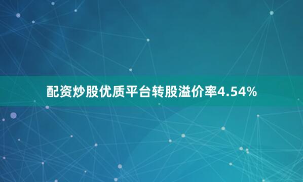 配资炒股优质平台转股溢价率4.54%