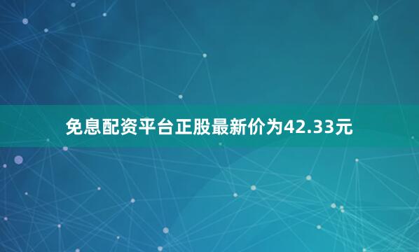 免息配资平台正股最新价为42.33元